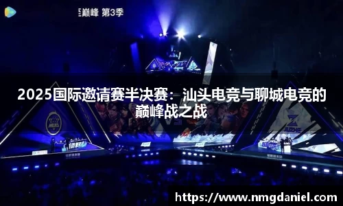 2025国际邀请赛半决赛：汕头电竞与聊城电竞的巅峰战之战