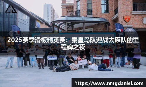 2025赛季滑板精英赛：秦皇岛队迎战太原队的里程碑之夜
