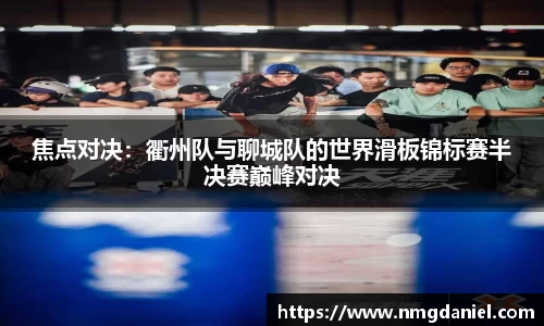 焦点对决：衢州队与聊城队的世界滑板锦标赛半决赛巅峰对决