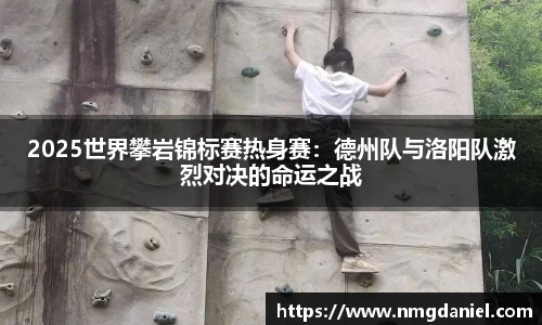2025世界攀岩锦标赛热身赛：德州队与洛阳队激烈对决的命运之战