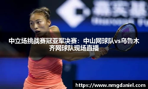 中立场挑战赛冠亚军决赛：中山网球队vs乌鲁木齐网球队现场直播