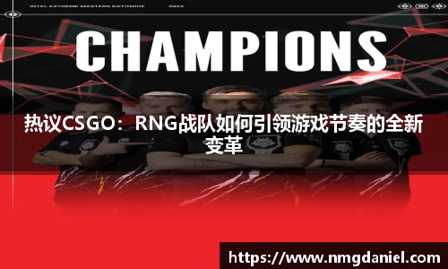 热议CSGO：RNG战队如何引领游戏节奏的全新变革