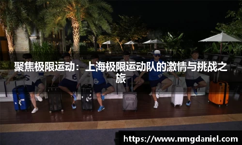 聚焦极限运动：上海极限运动队的激情与挑战之旅