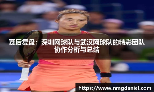 赛后复盘：深圳网球队与武汉网球队的精彩团队协作分析与总结