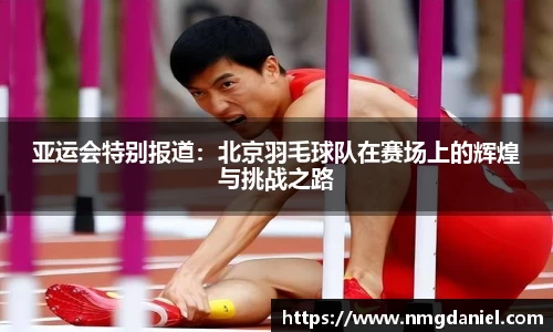 亚运会特别报道：北京羽毛球队在赛场上的辉煌与挑战之路