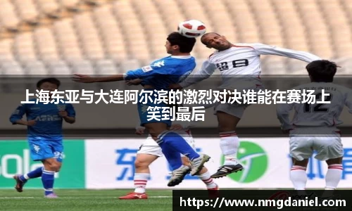 上海东亚与大连阿尔滨的激烈对决谁能在赛场上笑到最后
