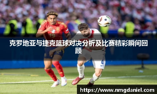 克罗地亚与捷克篮球对决分析及比赛精彩瞬间回顾