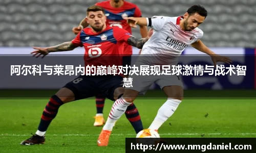 阿尔科与莱昂内的巅峰对决展现足球激情与战术智慧
