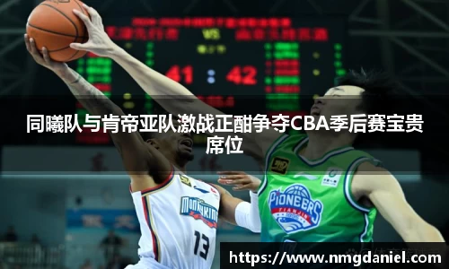 同曦队与肯帝亚队激战正酣争夺CBA季后赛宝贵席位