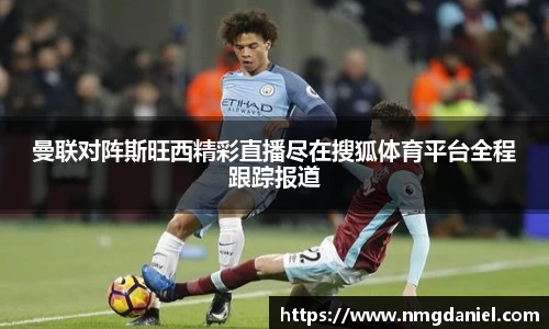 曼联对阵斯旺西精彩直播尽在搜狐体育平台全程跟踪报道